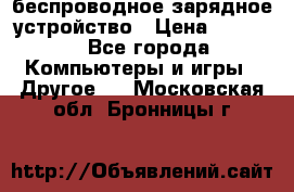 беспроводное зарядное устройство › Цена ­ 2 190 - Все города Компьютеры и игры » Другое   . Московская обл.,Бронницы г.